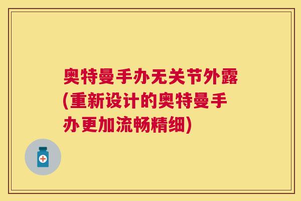 奥特曼手办无关节外露(重新设计的奥特曼手办更加流畅精细)