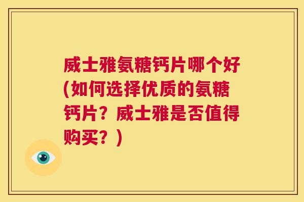 威士雅氨糖钙片哪个好(如何选择优质的氨糖钙片？威士雅是否值得购买？)