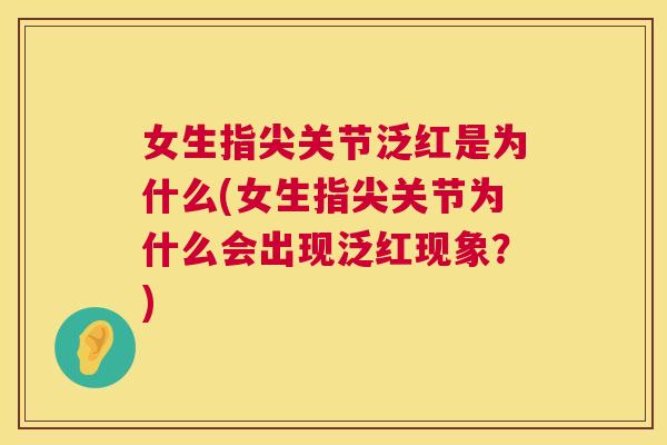 女生指尖关节泛红是为什么(女生指尖关节为什么会出现泛红现象?)