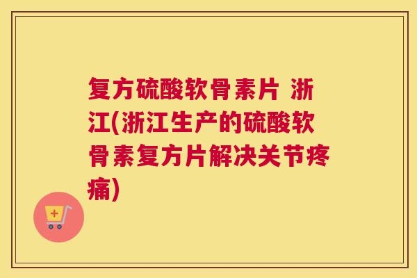 复方硫酸软骨素片 浙江(浙江生产的硫酸软骨素复方片解决关节疼痛)