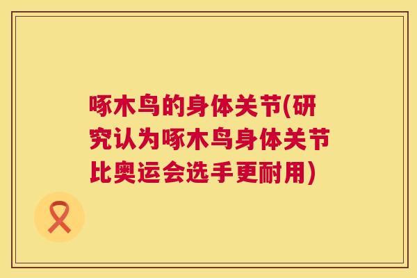 啄木鸟的身体关节(研究认为啄木鸟身体关节比奥运会选手更耐用)