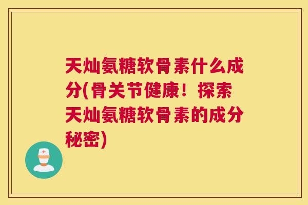 天灿氨糖软骨素什么成分(骨关节健康！探索天灿氨糖软骨素的成分秘密)