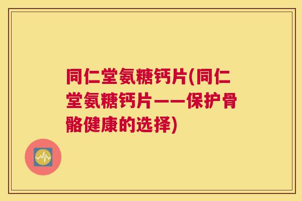 同仁堂氨糖钙片(同仁堂氨糖钙片——保护骨骼健康的选择)