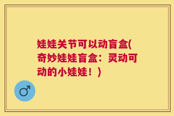 娃娃关节可以动盲盒(奇妙娃娃盲盒：灵动可动的小娃娃！)