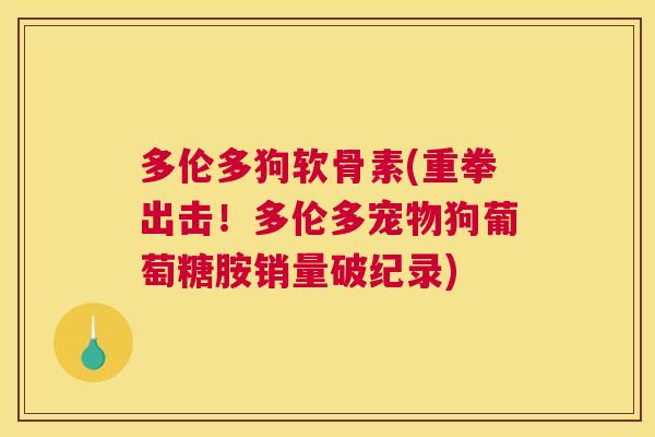 多伦多狗软骨素(重拳出击！多伦多宠物狗葡萄糖胺销量破纪录)