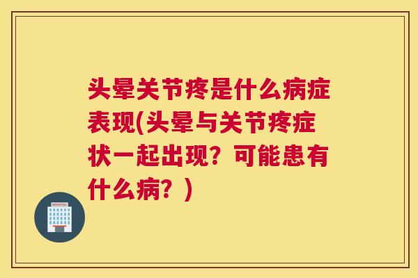 头晕关节疼是什么病症表现(头晕与关节疼症状一起出现？可能患有什么病？)