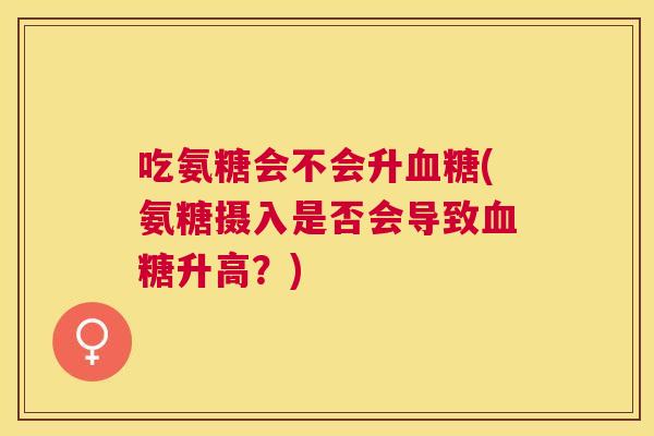 吃氨糖会不会升血糖(氨糖摄入是否会导致血糖升高？)