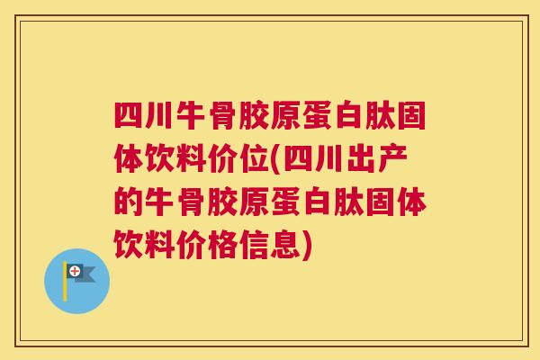 四川牛骨胶原蛋白肽固体饮料价位(四川出产的牛骨胶原蛋白肽固体饮料价格信息)