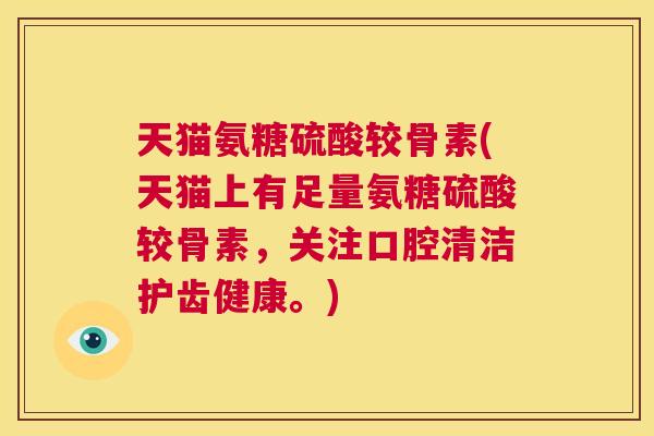 天猫氨糖硫酸较骨素(天猫上有足量氨糖硫酸较骨素，关注口腔清洁护齿健康。)