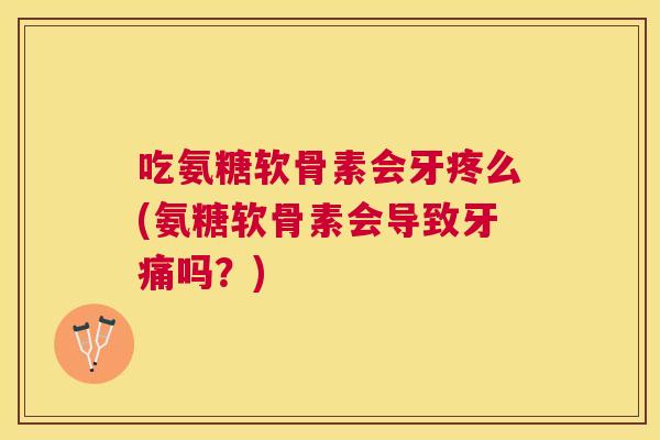 吃氨糖软骨素会牙疼么(氨糖软骨素会导致牙痛吗？)