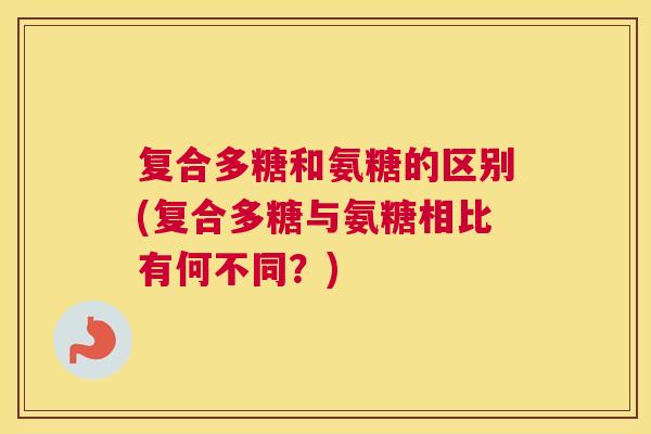 复合多糖和氨糖的区别(复合多糖与氨糖相比有何不同？)