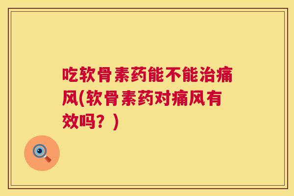 吃软骨素药能不能治痛风(软骨素药对痛风有效吗？)