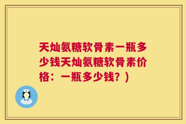 天灿氨糖软骨素一瓶多少钱天灿氨糖软骨素价格：一瓶多少钱？)
