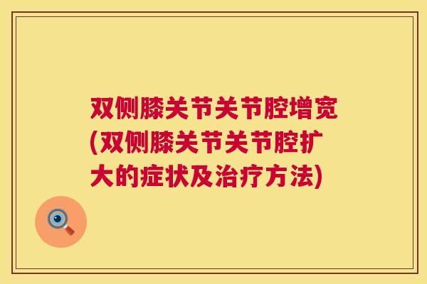 双侧膝关节关节腔增宽(双侧膝关节关节腔扩大的症状及治疗方法)