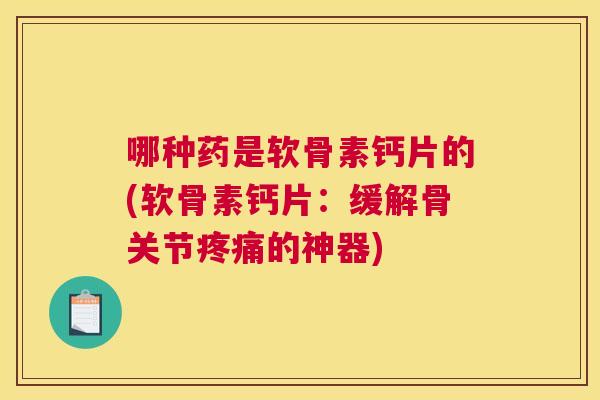 哪种药是软骨素钙片的(软骨素钙片：缓解骨关节疼痛的神器)