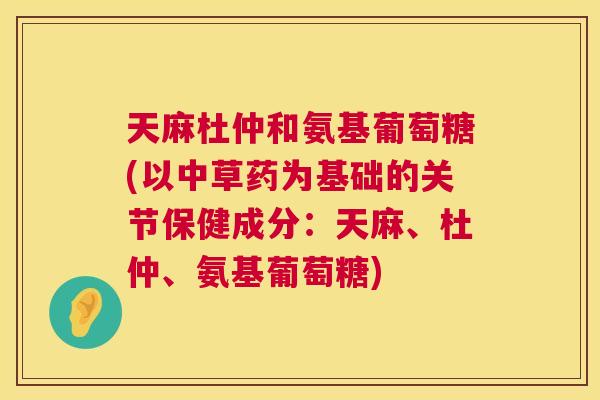 天麻杜仲和氨基葡萄糖(以中草药为基础的关节保健成分：天麻、杜仲、氨基葡萄糖)