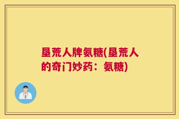 垦荒人牌氨糖(垦荒人的奇门妙药:氨糖) 垦荒人牌氨糖(垦荒人的奇门妙药:氨糖)
