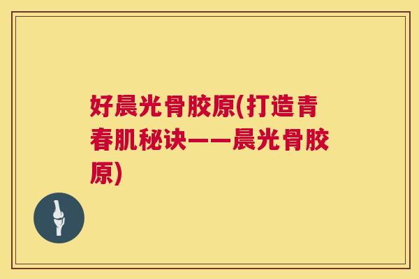 好晨光骨胶原(打造青春肌秘诀——晨光骨胶原)