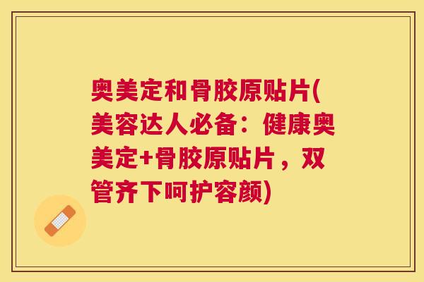奥美定和骨胶原贴片(美容达人必备：健康奥美定+骨胶原贴片，双管齐下呵护容颜)