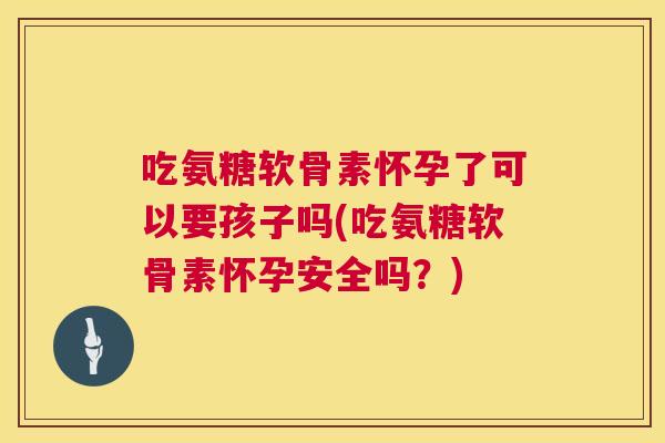 吃氨糖软骨素怀孕了可以要孩子吗(吃氨糖软骨素怀孕安全吗？)