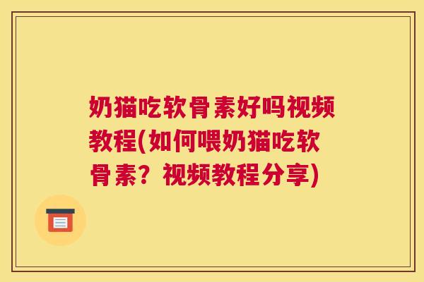 奶猫吃软骨素好吗视频教程(如何喂奶猫吃软骨素？视频教程分享)