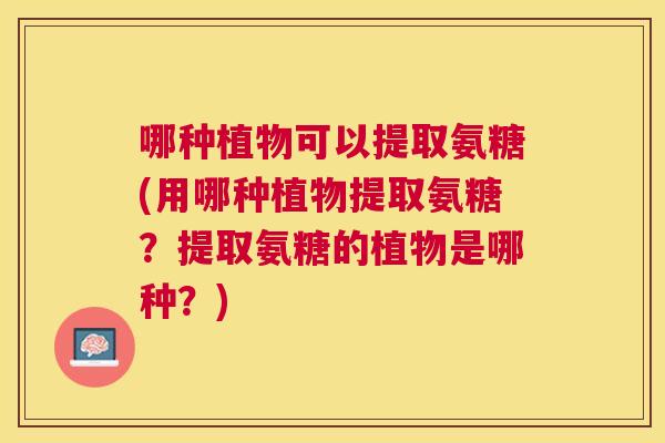 哪种植物可以提取氨糖(用哪种植物提取氨糖？提取氨糖的植物是哪种？)