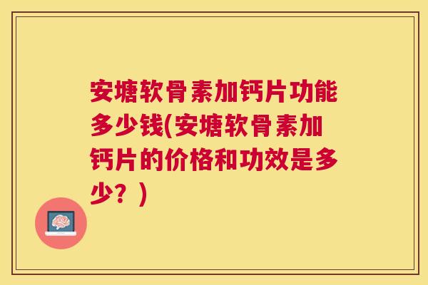 安塘软骨素加钙片功能多少钱(安塘软骨素加钙片的价格和功效是多少？)