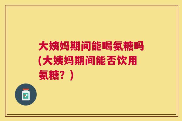 大姨妈期间能喝氨糖吗(大姨妈期间能否饮用氨糖？)