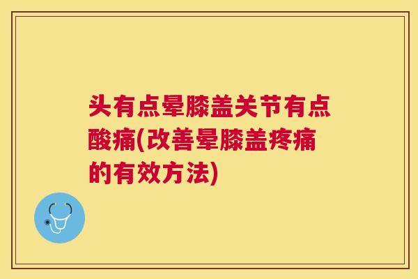 头有点晕膝盖关节有点酸痛(改善晕膝盖疼痛的有效方法)
