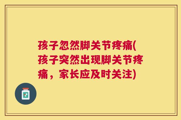 孩子忽然脚关节疼痛(孩子突然出现脚关节疼痛，家长应及时关注)