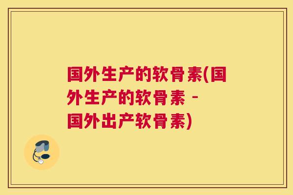 国外生产的软骨素(国外生产的软骨素 - 国外出产软骨素)