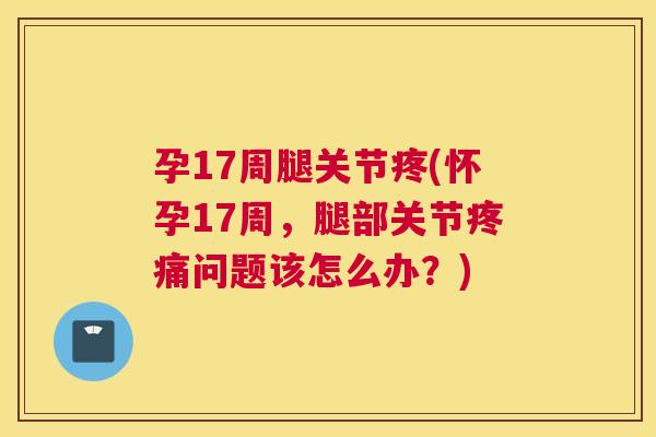 孕17周腿关节疼(怀孕17周，腿部关节疼痛问题该怎么办？)