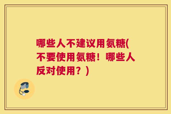 哪些人不建议用氨糖(不要使用氨糖！哪些人反对使用？)