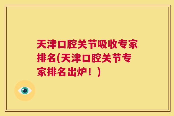 天津口腔关节吸收专家排名(天津口腔关节专家排名出炉！)