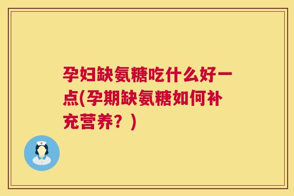孕妇缺氨糖吃什么好一点(孕期缺氨糖如何补充营养？)