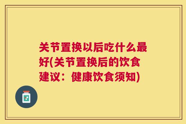 关节置换以后吃什么好(关节置换后的饮食建议:健康饮食须知) 关节置换以后吃什么好(关节置换后的饮食建议:健康饮食须知)