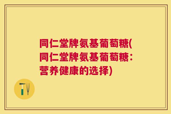 同仁堂牌氨基葡萄糖(同仁堂牌氨基葡萄糖：营养健康的选择)
