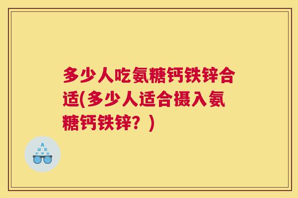 多少人吃氨糖钙铁锌合适(多少人适合摄入氨糖钙铁锌？)