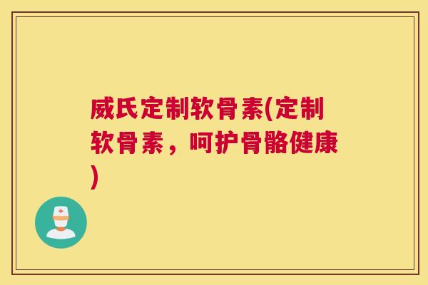 威氏定制软骨素(定制软骨素，呵护骨骼健康)