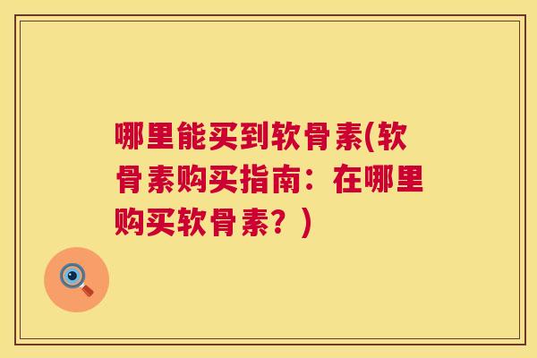 哪里能买到软骨素(软骨素购买指南：在哪里购买软骨素？)