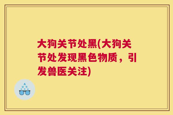 大狗关节处黑(大狗关节处发现黑色物质，引发兽医关注)
