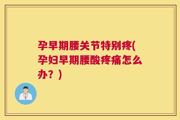 孕早期腰关节特别疼(孕妇早期腰酸疼痛怎么办？)