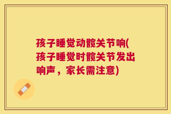 孩子睡觉动髋关节响(孩子睡觉时髋关节发出响声，家长需注意)