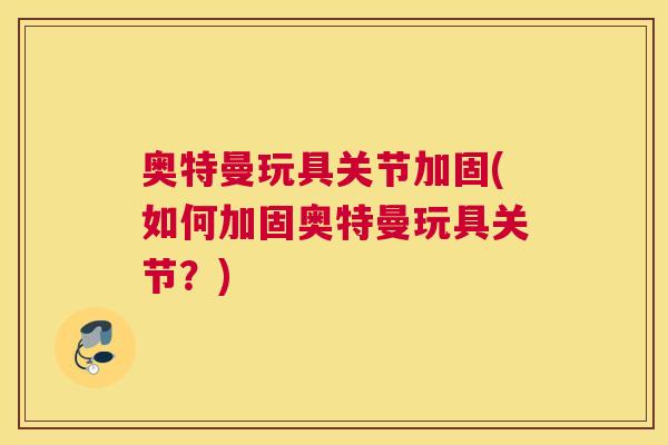 奥特曼玩具关节加固(如何加固奥特曼玩具关节？)
