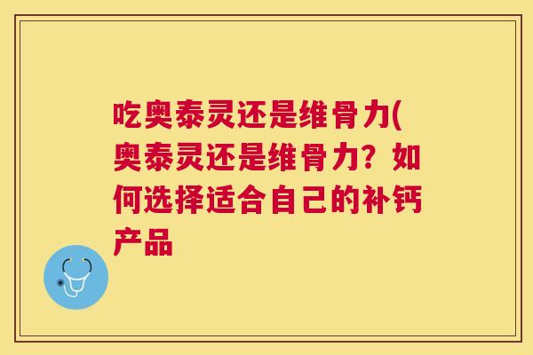 吃奥泰灵还是维骨力(奥泰灵还是维骨力？如何选择适合自己的补钙产品