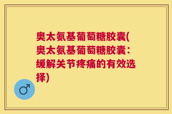 奥太氨基葡萄糖胶囊(奥太氨基葡萄糖胶囊：缓解关节疼痛的有效选择)