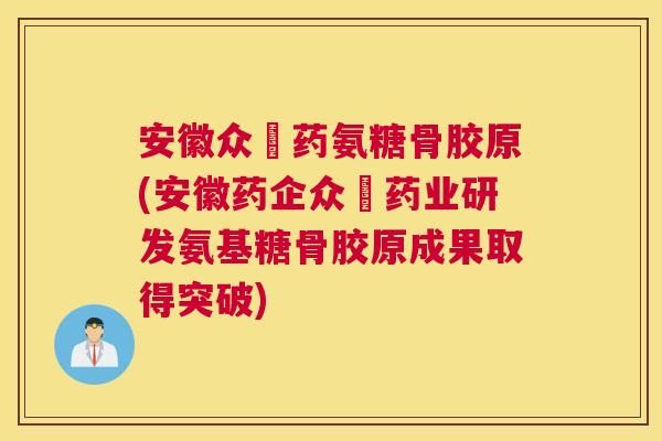 安徽众莀药氨糖骨胶原(安徽药企众莀药业研发氨基糖骨胶原成果取得突破)