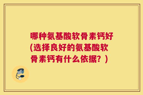 哪种氨基酸软骨素钙好(选择良好的氨基酸软骨素钙有什么依据？)