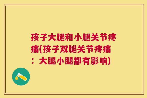 孩子大腿和小腿关节疼痛(孩子双腿关节疼痛：大腿小腿都有影响)