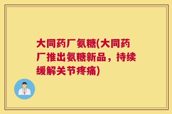 大同药厂氨糖(大同药厂推出氨糖新品，持续缓解关节疼痛)